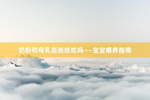 奶粉和母乳能统统吃吗——宝宝喂养指南