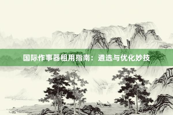 国际作事器租用指南:遴选与优化妙技