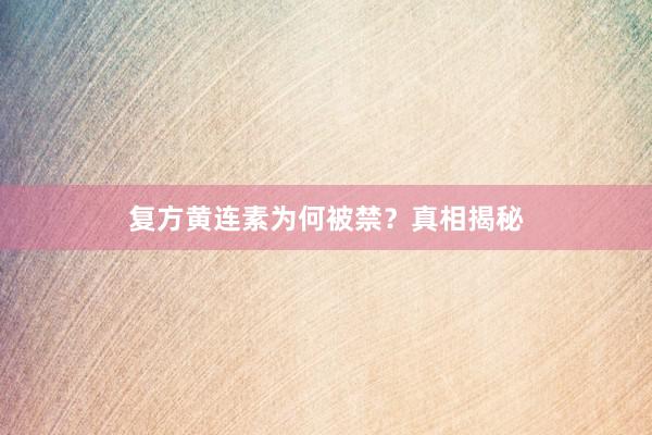 复方黄连素为何被禁?真相揭秘